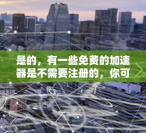 是的，有一些免费的加速器是不需要注册的，你可以直接下载使用。以下是一些常见的免费加速器推荐，它们都不需要注册，可以在不安装软件的情况下使用