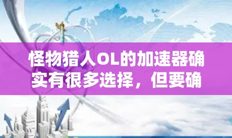 怪物猎人OL的加速器确实有很多选择，但要确保它们是永久的，可能需要根据怪物猎人OL的具体版本进行配置。以下是一些常见的加速器推荐，但请注意，这些加速器可能不支持所有怪物猎人OL版本的需求