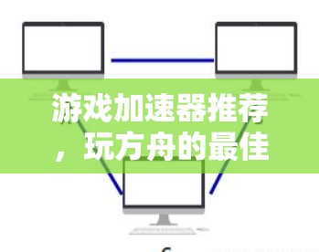 游戏加速器推荐,玩方舟的最佳选择 游戏加速器推荐,玩方舟的最佳选择