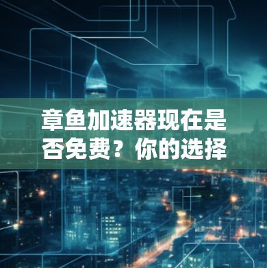 章鱼加速器现在是否免费？你的选择会影响你的加速体验
