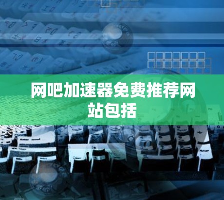 网吧加速器免费推荐网站包括