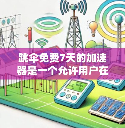 跳伞免费7天的加速器是一个允许用户在特定时间段使用跳伞服务的工具，通常限于7天内进行。以下是关于该加速器的详细信息