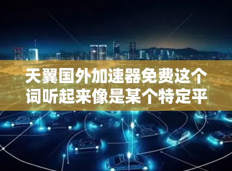 天翼国外加速器免费这个词听起来像是某个特定平台或工具的名称，但需要具体确认一下。如果这是一个具体的应用程序或服务，建议您直接访问该平台，了解其功能和使用方式