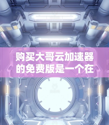 购买大哥云加速器的免费版是一个在特定场景下提供加速服务的选择。以下是一些关键点，帮助你做出决策