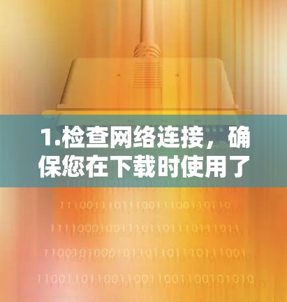 1.检查网络连接，确保您在下载时使用了连接，并且网络是稳定的