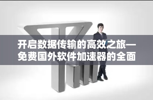 开启数据传输的高效之旅—免费国外软件加速器的全面解析 开启数据传输的高效之旅—免费国外软件加速器的全面解析