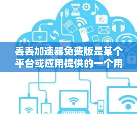 丢丢加速器免费版是某个平台或应用提供的一个用于加速数据传输的工具，免费版本可能包含基本功能和部分高级选项。为了获取详细信息，建议访问官方网站或联系开发者。以下是获取和使用步骤的建议