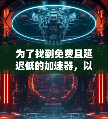 为了找到免费且延迟低的加速器，以下是一个清晰的步骤指南