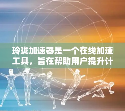玲珑加速器是一个在线加速工具，旨在帮助用户提升计算机性能。以下是对玲珑加速器的详细介绍