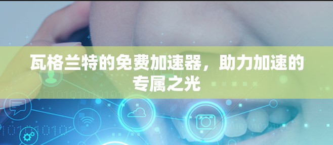 瓦格兰特的免费加速器,助力加速的专属之光 瓦格兰特的免费加速器,助力加速的专属之光