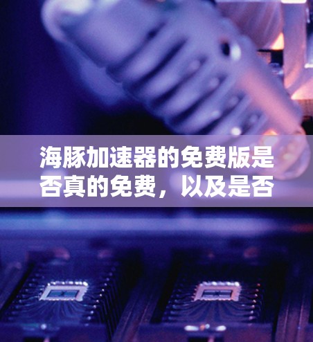 海豚加速器的免费版是否真的免费,以及是否需要付费才能使用,取决于具体的加速器版本。通常,免费版会比付费版更全面或更免费,但可能会有一些限制。为了确认,建议访问官方下载页面或联系官方客服获取详细信息 海豚加速器的免费版是否真的免费,以及是否需要付费才能使用,取决于具体的加速器版本。通常,免费版会比付费版更全面或更免费,但可能会有一些限制。为了确认,建议访问官方下载页面或联系官方客服获取详细信息