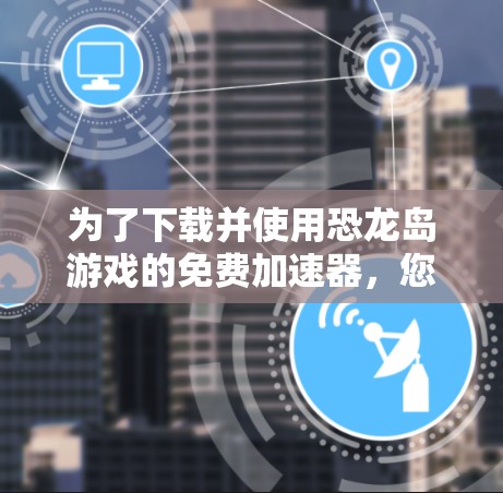 为了下载并使用恐龙岛游戏的免费加速器,您可以按照以下步骤进行 为了下载并使用恐龙岛游戏的免费加速器,您可以按照以下步骤进行