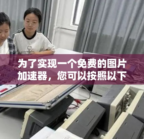 为了实现一个免费的图片加速器,您可以按照以下步骤进行 为了实现一个免费的图片加速器,您可以按照以下步骤进行