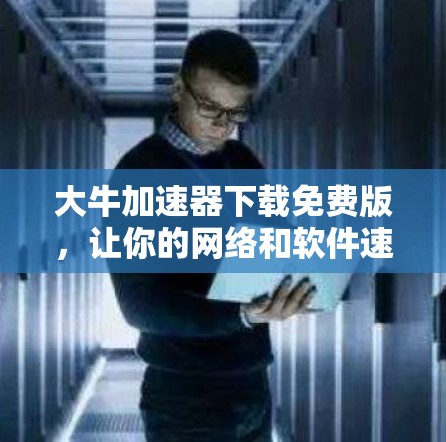大牛加速器下载免费版,让你的网络和软件速度高效提升 大牛加速器下载免费版,让你的网络和软件速度高效提升