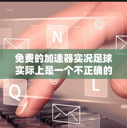 免费的加速器实况足球实际上是一个不正确的表述，因为加速器板是足球运动中用于加速的设备，通常需要购买。以下是详细的解释