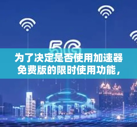 为了决定是否使用加速器免费版的限时使用功能，可以按照以下步骤进行评估