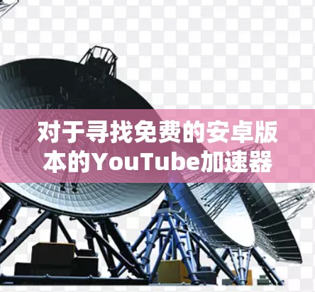 对于寻找免费的安卓版本的YouTube加速器,有几个选项供你选择 对于寻找免费的安卓版本的YouTube加速器,有几个选项供你选择