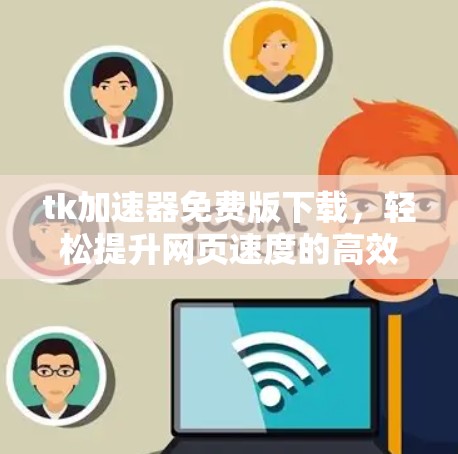 tk加速器免费版下载，轻松提升网页速度的高效解决方案