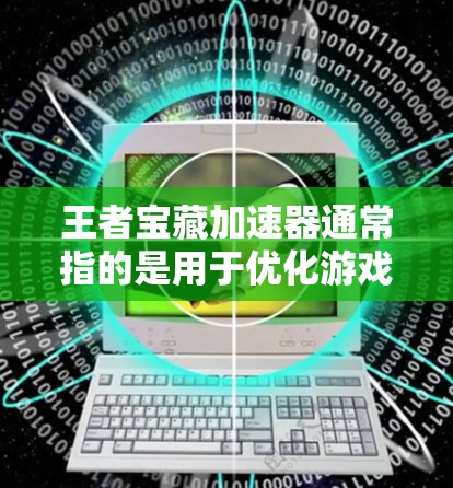 王者宝藏加速器通常指的是用于优化游戏性能的加速器或工具。如果您指的是王者宝藏加速器免费版，那么通常情况下，这类工具可能会有不同的功能和适用情况。以下是一些可能的解释和建议