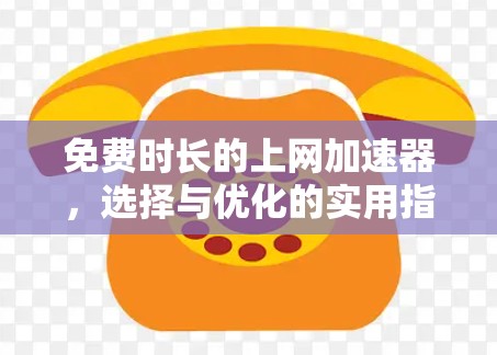 免费时长的上网加速器，选择与优化的实用指南
