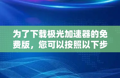 为了下载极光加速器的免费版，您可以按照以下步骤操作