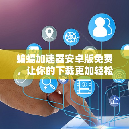 蝙蝠加速器安卓版免费，让你的下载更加轻松