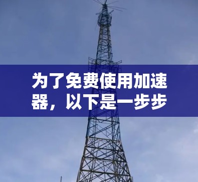 为了免费使用加速器,以下是一步步的指南 为了免费使用加速器,以下是一步步的指南
