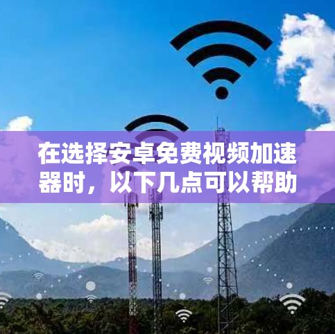 在选择安卓免费视频加速器时,以下几点可以帮助你做出明智的选择 在选择安卓免费视频加速器时,以下几点可以帮助你做出明智的选择