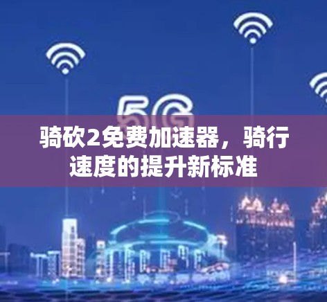 骑砍2免费加速器，骑行速度的提升新标准