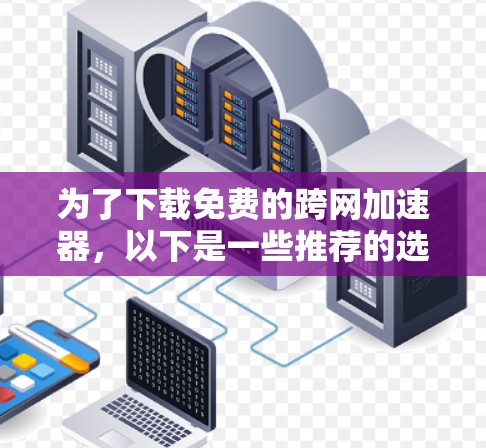 为了下载免费的跨网加速器，以下是一些推荐的选择，结合了多个平台的优质服务