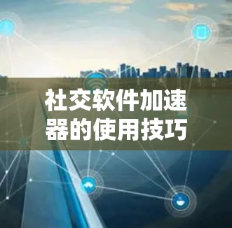 社交软件加速器的使用技巧与优化方法，如何让社交软件发挥最大效率？