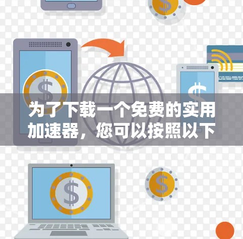 为了下载一个免费的实用加速器,您可以按照以下步骤进行 为了下载一个免费的实用加速器,您可以按照以下步骤进行