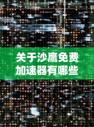 关于沙鹰免费加速器有哪些，我需要提供一个清晰、有条理的回答，涵盖所有可能的情况