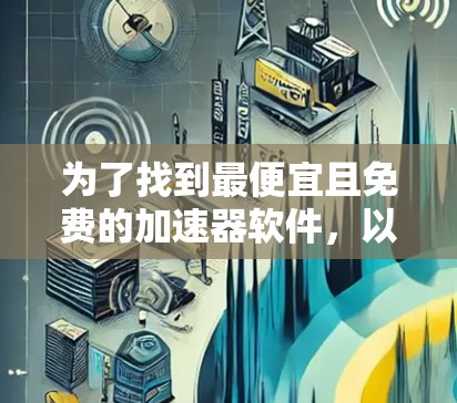 为了找到最便宜且免费的加速器软件,以下是一个有条理的推荐和比较 为了找到最便宜且免费的加速器软件,以下是一个有条理的推荐和比较