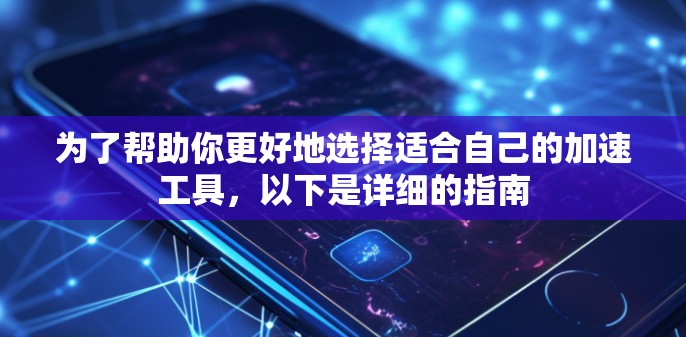为了帮助你更好地选择适合自己的加速工具，以下是详细的指南