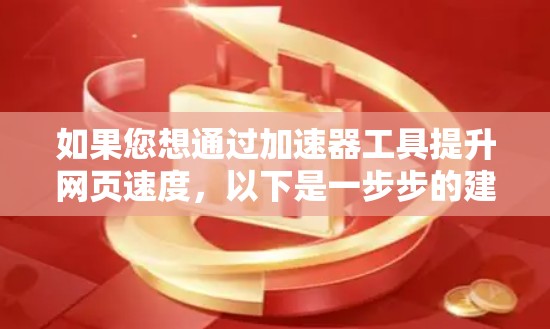 如果您想通过加速器工具提升网页速度,以下是一步步的建议 如果您想通过加速器工具提升网页速度,以下是一步步的建议