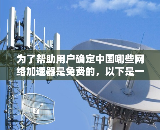 为了帮助用户确定中国哪些网络加速器是免费的,以下是一个系统化的总结和推荐 为了帮助用户确定中国哪些网络加速器是免费的,以下是一个系统化的总结和推荐