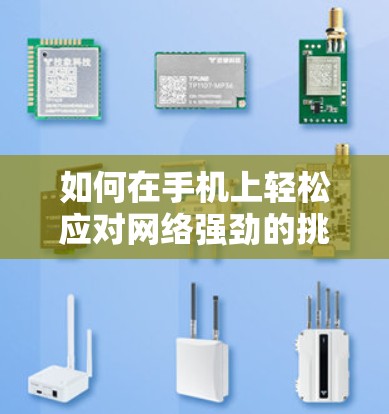 如何在手机上轻松应对网络强劲的挑战—网络加速器的实用技巧
