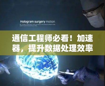 通信工程师必看！加速器，提升数据处理效率的超值工具
