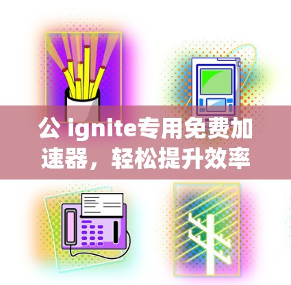 公 ignite专用免费加速器,轻松提升效率的首选 公 ignite专用免费加速器,轻松提升效率的首选