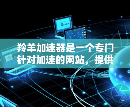 羚羊加速器是一个专门针对加速的网站,提供了免费和付费两种服务。以下是关于它的详细介绍 羚羊加速器是一个专门针对加速的网站,提供了免费和付费两种服务。以下是关于它的详细介绍