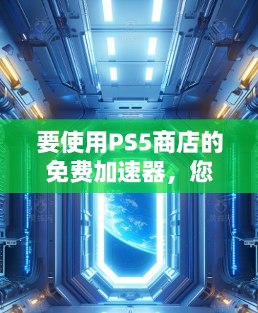 要使用PS5商店的免费加速器,您可以尝试以下方法 要使用PS5商店的免费加速器,您可以尝试以下方法