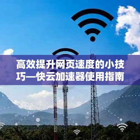 高效提升网页速度的小技巧—快云加速器使用指南