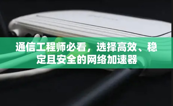 通信工程师必看,选择高效、稳定且安全的网络加速器 通信工程师必看,选择高效、稳定且安全的网络加速器