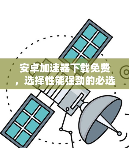 安卓加速器下载免费，选择性能强劲的必选