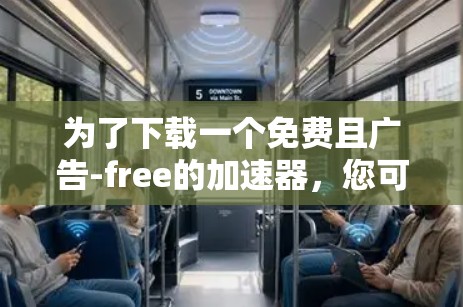 为了下载一个免费且广告-free的加速器，您可以按照以下步骤进行操作