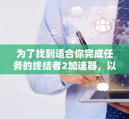 为了找到适合你完成任务的终结者2加速器,以下是一些有用的建议 为了找到适合你完成任务的终结者2加速器,以下是一些有用的建议
