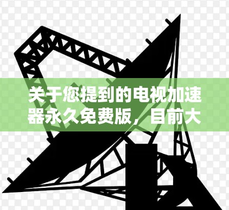 关于您提到的电视加速器永久免费版,目前大多数加速器都已转为付费模式,无法提供永久免费版的服务。如果您正在寻找一个免费的加速器,可能需要查看官网,看看是否有最新的免费版,或者是否正在转型为付费服务 关于您提到的电视加速器永久免费版,目前大多数加速器都已转为付费模式,无法提供永久免费版的服务。如果您正在寻找一个免费的加速器,可能需要查看官网,看看是否有最新的免费版,或者是否正在转型为付费服务