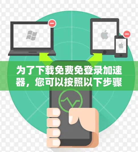 为了下载免费免登录加速器,您可以按照以下步骤操作 为了下载免费免登录加速器,您可以按照以下步骤操作