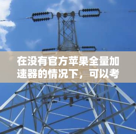 在没有官方苹果全量加速器的情况下,可以考虑以下步骤下载并使用免费的苹果加速器 在没有官方苹果全量加速器的情况下,可以考虑以下步骤下载并使用免费的苹果加速器